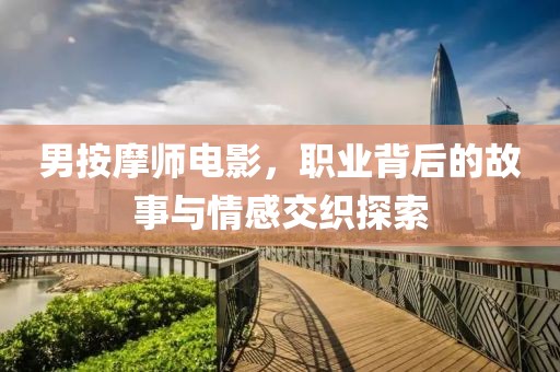 男按摩师电影，职业背后的故事与情感交织探索