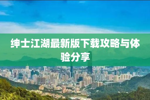 绅士江湖最新版下载攻略与体验分享