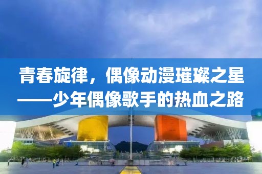 青春旋律，偶像动漫璀璨之星——少年偶像歌手的热血之路