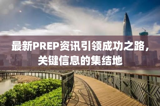 最新PREP资讯引领成功之路，关键信息的集结地