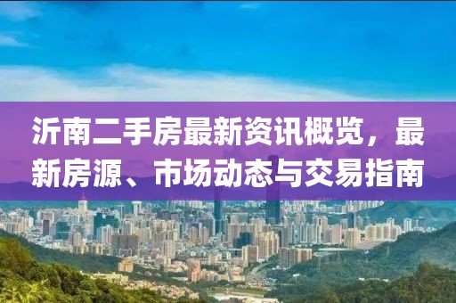 沂南二手房最新资讯概览，最新房源、市场动态与交易指南