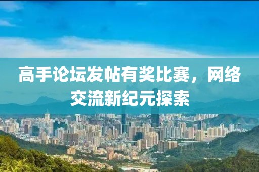 高手论坛发帖有奖比赛，网络交流新纪元探索
