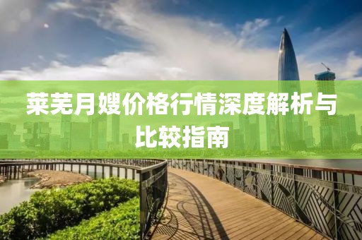 莱芜月嫂价格行情深度解析与比较指南