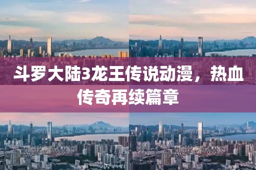 斗罗大陆3龙王传说动漫，热血传奇再续篇章