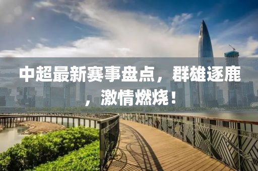 中超最新赛事盘点，群雄逐鹿，激情燃烧！