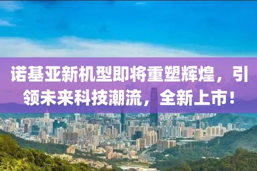 诺基亚新机型即将重塑辉煌，引领未来科技潮流，全新上市！