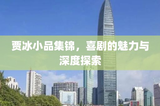 贾冰小品集锦，喜剧的魅力与深度探索