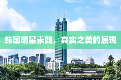 韩国明星素颜，真实之美的展现