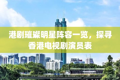 港剧璀璨明星阵容一览，探寻香港电视剧演员表