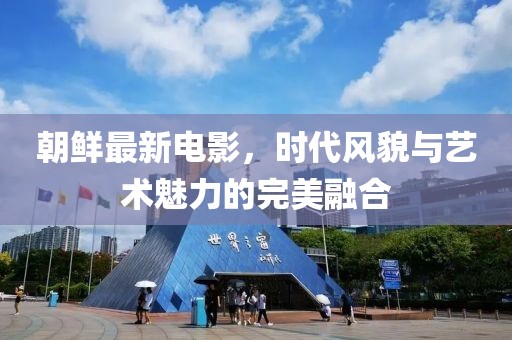 朝鲜最新电影，时代风貌与艺术魅力的完美融合