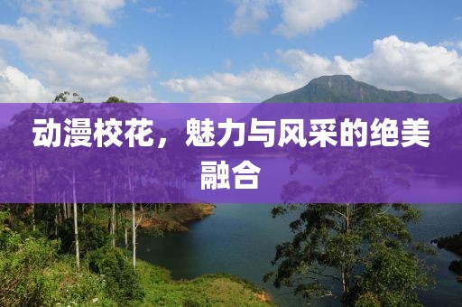 动漫校花，魅力与风采的绝美融合