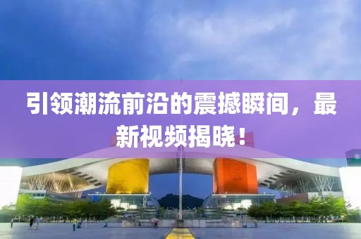 引领潮流前沿的震撼瞬间，最新视频揭晓！