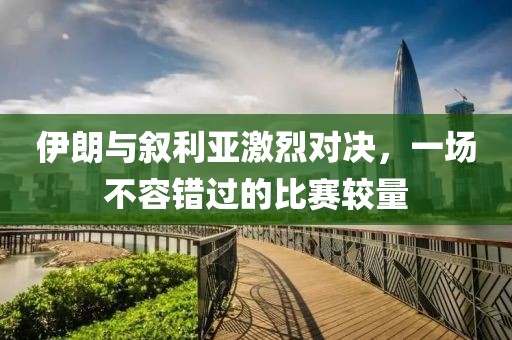 伊朗与叙利亚激烈对决，一场不容错过的比赛较量