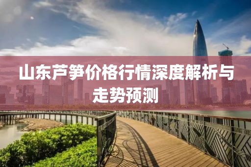 山东芦笋价格行情深度解析与走势预测