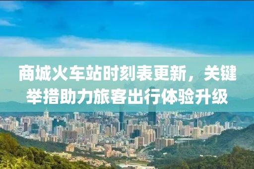 商城火车站时刻表更新，关键举措助力旅客出行体验升级