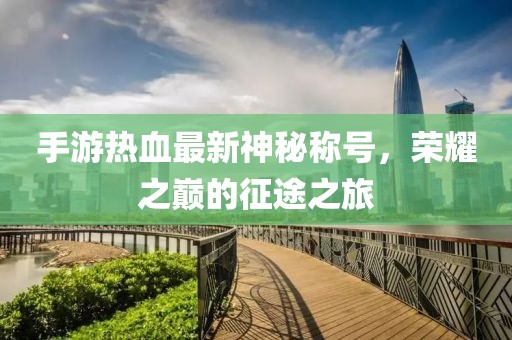手游热血最新神秘称号，荣耀之巅的征途之旅