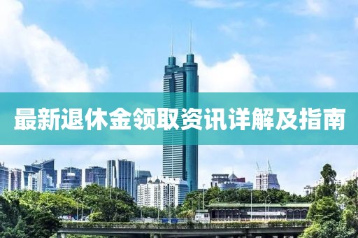 最新退休金领取资讯详解及指南