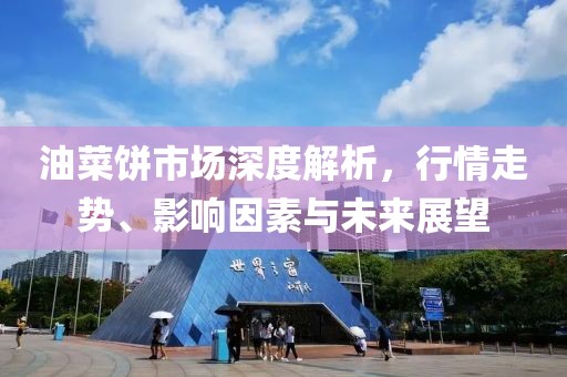 油菜饼市场深度解析，行情走势、影响因素与未来展望