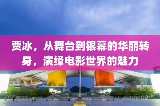 贾冰，从舞台到银幕的华丽转身，演绎电影世界的魅力