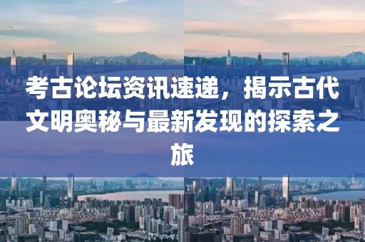 考古论坛资讯速递，揭示古代文明奥秘与最新发现的探索之旅