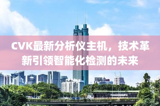 CVK最新分析仪主机，技术革新引领智能化检测的未来