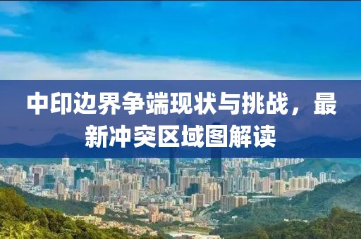 中印边界争端现状与挑战，最新冲突区域图解读