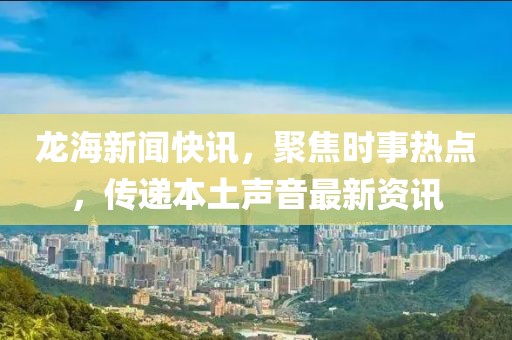 龙海新闻快讯，聚焦时事热点，传递本土声音最新资讯