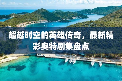超越时空的英雄传奇，最新精彩奥特剧集盘点