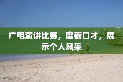广电演讲比赛，磨砺口才，展示个人风采