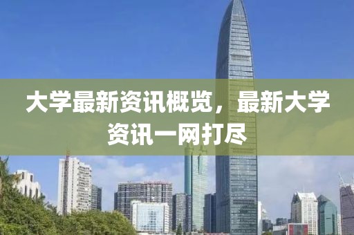 大学最新资讯概览，最新大学资讯一网打尽