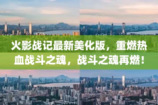 火影战记最新美化版，重燃热血战斗之魂，战斗之魂再燃！
