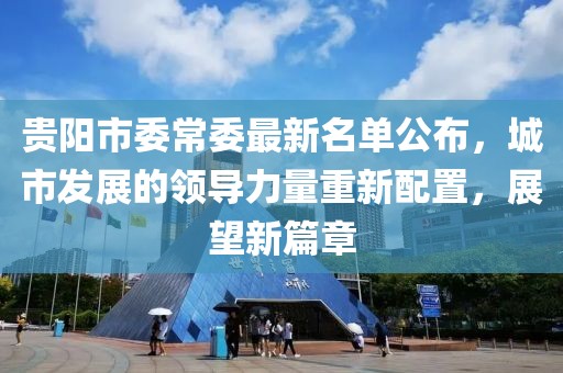 贵阳市委常委最新名单公布，城市发展的领导力量重新配置，展望新篇章