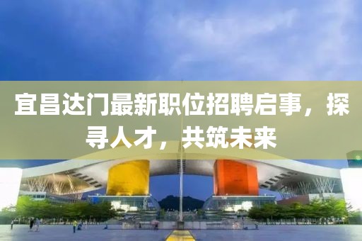 宜昌达门最新职位招聘启事，探寻人才，共筑未来