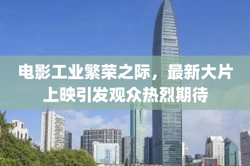 电影工业繁荣之际，最新大片上映引发观众热烈期待