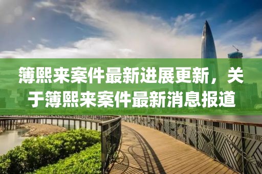 簿熙来案件最新进展更新，关于簿熙来案件最新消息报道