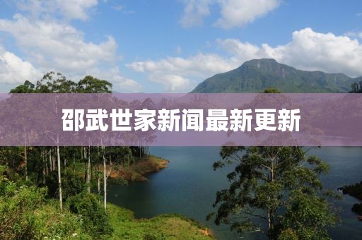 邵武世家新闻最新更新