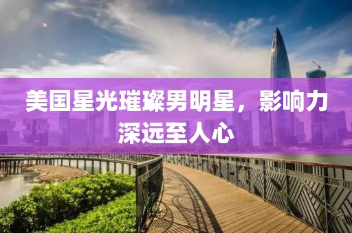 美国星光璀璨男明星，影响力深远至人心