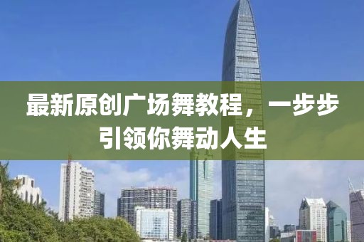 最新原创广场舞教程，一步步引领你舞动人生