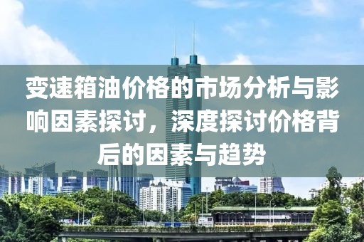 变速箱油价格的市场分析与影响因素探讨，深度探讨价格背后的因素与趋势
