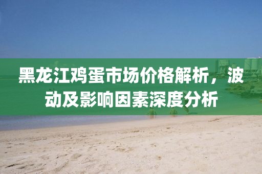 黑龙江鸡蛋市场价格解析，波动及影响因素深度分析