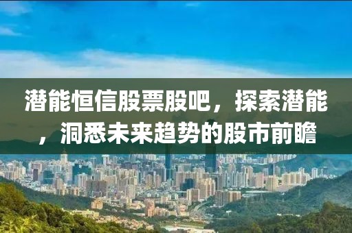 潜能恒信股票股吧，探索潜能，洞悉未来趋势的股市前瞻