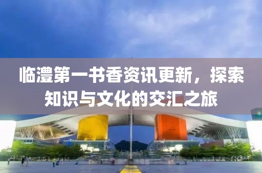临澧第一书香资讯更新，探索知识与文化的交汇之旅