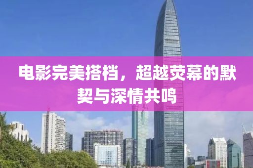 电影完美搭档，超越荧幕的默契与深情共鸣