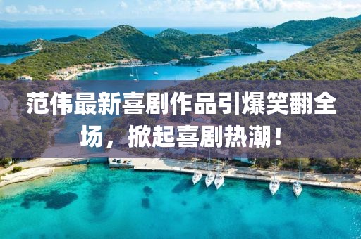 范伟最新喜剧作品引爆笑翻全场，掀起喜剧热潮！