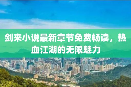 剑来小说最新章节免费畅读，热血江湖的无限魅力