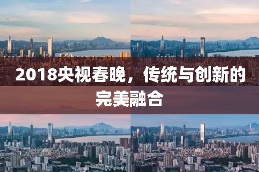 2018央视春晚，传统与创新的完美融合