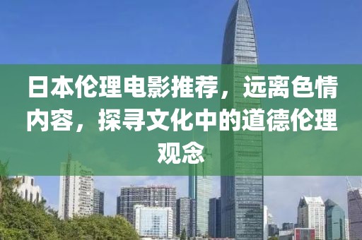 日本伦理电影推荐，远离色情内容，探寻文化中的道德伦理观念