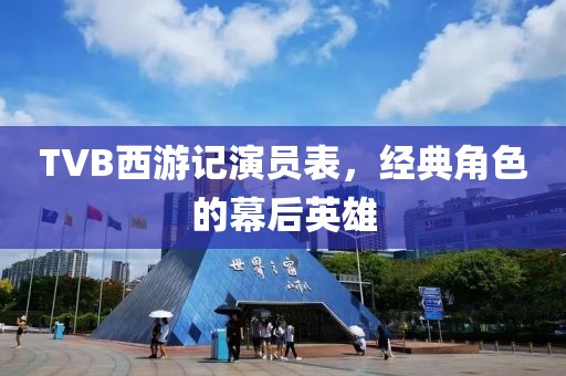 TVB西游记演员表，经典角色的幕后英雄