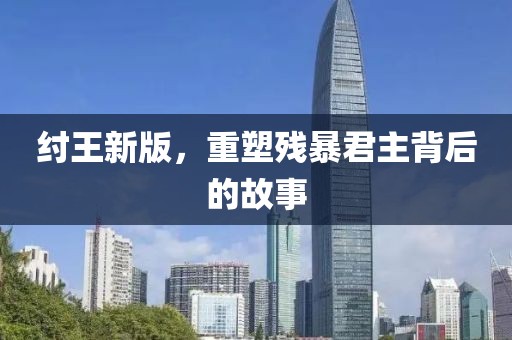 纣王新版，重塑残暴君主背后的故事