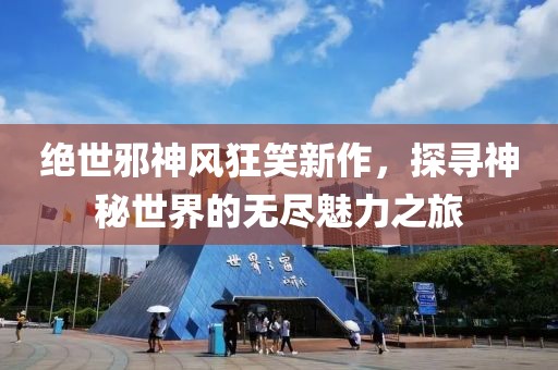 绝世邪神风狂笑新作，探寻神秘世界的无尽魅力之旅